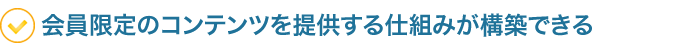 会員限定のコンテンツを提供する仕組みが構築できる