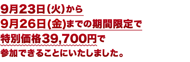 9月23日(火)から9月26日(金)までの期間限定で 特別価格39,700円で参加できることにいたしました。